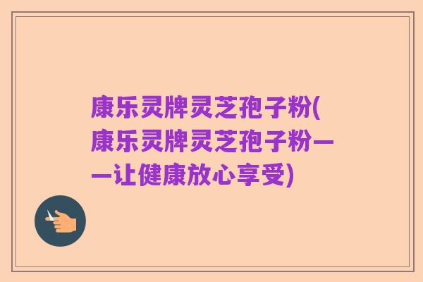 康乐灵牌灵芝孢子粉(康乐灵牌灵芝孢子粉——让健康放心享受)