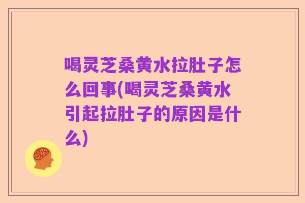 喝灵芝桑黄水拉肚子怎么回事(喝灵芝桑黄水引起拉肚子的原因是什么)