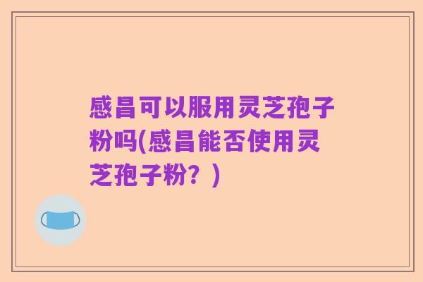 感昌可以服用灵芝孢子粉吗(感昌能否使用灵芝孢子粉?)