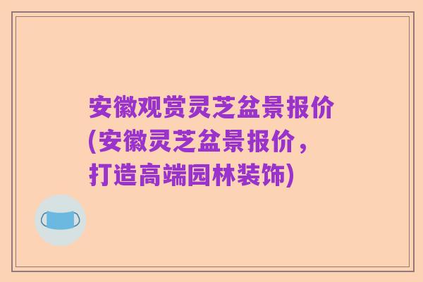 安徽观赏灵芝盆景报价(安徽灵芝盆景报价,打造高端园林装饰)