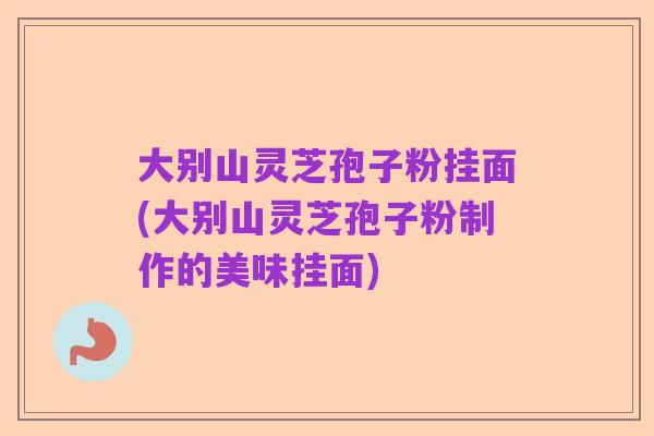 大别山灵芝孢子粉挂面(大别山灵芝孢子粉制作的美味挂面)