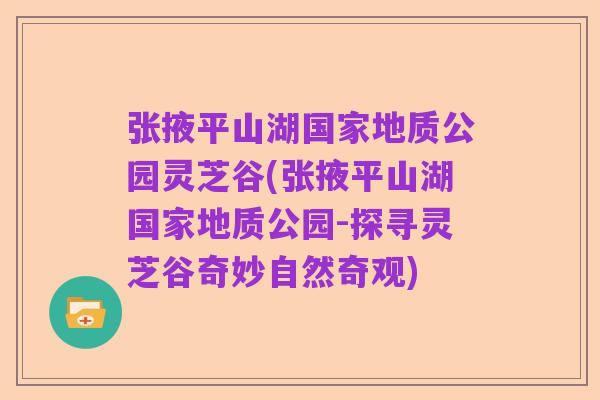 张掖平山湖国家地质公园灵芝谷(张掖平山湖国家地质公园-探寻灵芝谷奇妙自然奇观)