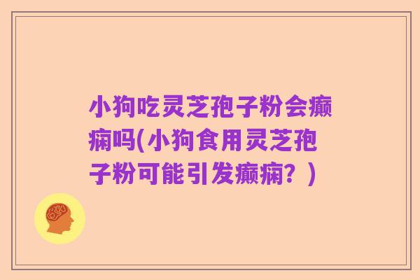 小狗吃灵芝孢子粉会癫痫吗(小狗食用灵芝孢子粉可能引发癫痫?)