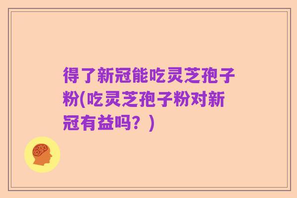 得了新冠能吃灵芝孢子粉(吃灵芝孢子粉对新冠有益吗?)