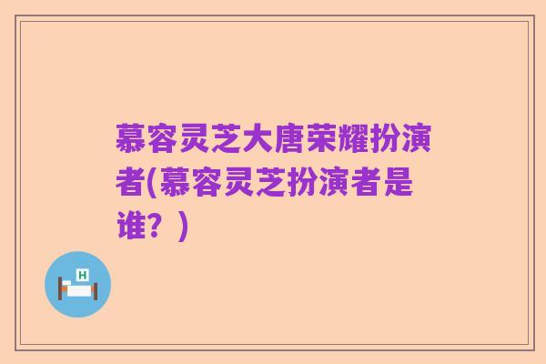 慕容灵芝大唐荣耀扮演者(慕容灵芝扮演者是谁?)