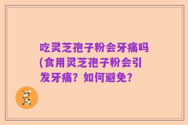 吃灵芝孢子粉会牙痛吗(食用灵芝孢子粉会引发牙痛?如何避免?