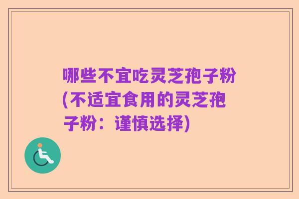 哪些不宜吃灵芝孢子粉(不适宜食用的灵芝孢子粉：谨慎选择)