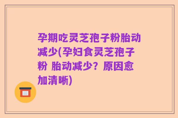孕期吃灵芝孢子粉胎动减少(孕妇食灵芝孢子粉 胎动减少?原因愈加清晰)