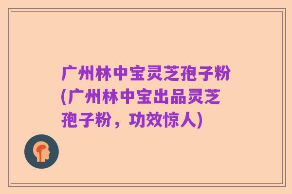 广州林中宝灵芝孢子粉(广州林中宝出品灵芝孢子粉，功效惊人)