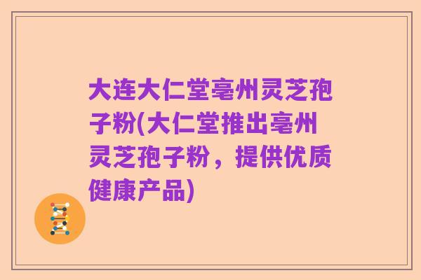 大连大仁堂亳州灵芝孢子粉(大仁堂推出亳州灵芝孢子粉，提供优质健康产品)