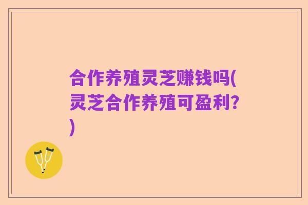 合作养殖灵芝赚钱吗(灵芝合作养殖可盈利?)