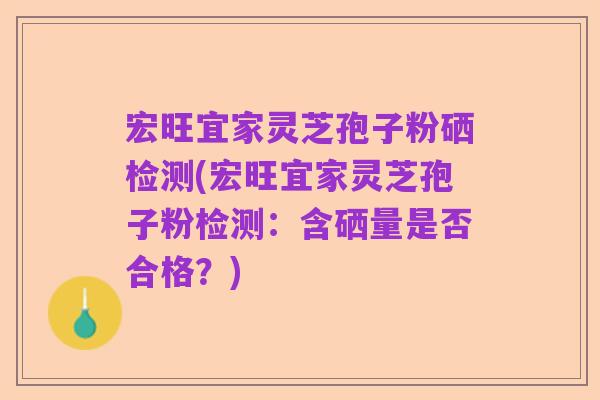 宏旺宜家灵芝孢子粉硒检测(宏旺宜家灵芝孢子粉检测：含硒量是否合格？)