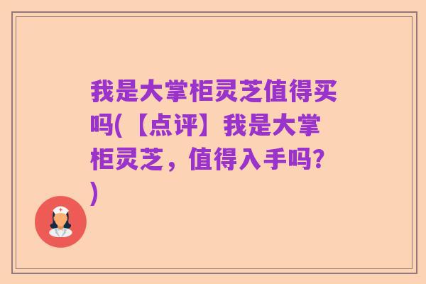 我是大掌柜灵芝值得买吗(【点评】我是大掌柜灵芝，值得入手吗？)