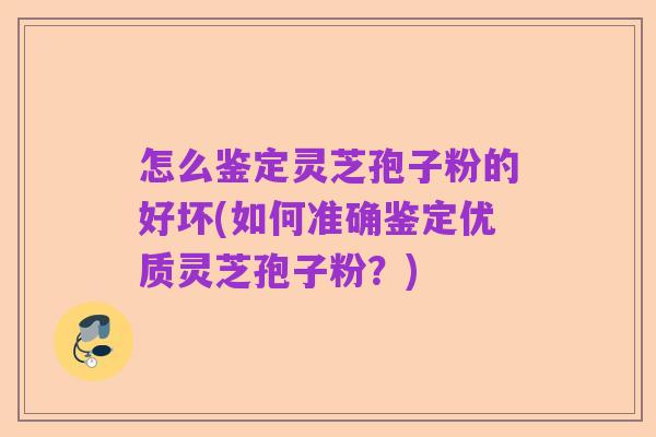 怎么鉴定灵芝孢子粉的好坏(如何准确鉴定优质灵芝孢子粉?)