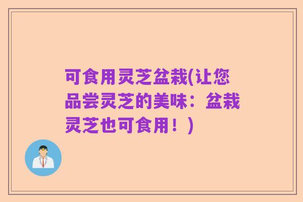 可食用灵芝盆栽(让您品尝灵芝的美味：盆栽灵芝也可食用！)