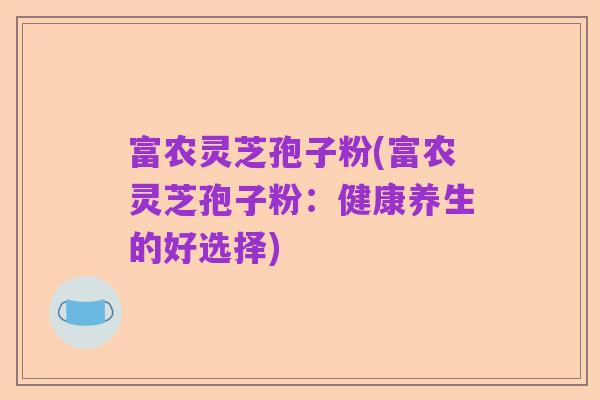 富农灵芝孢子粉(富农灵芝孢子粉：健康养生的好选择)