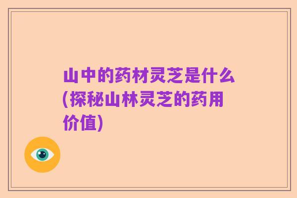 山中的药材灵芝是什么(探秘山林灵芝的药用价值)