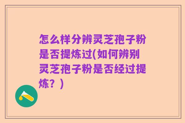 怎么样分辨灵芝孢子粉是否提炼过(如何辨别灵芝孢子粉是否经过提炼？)