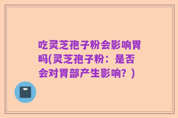 吃灵芝孢子粉会影响胃吗(灵芝孢子粉:是否会对胃部产生影响?)