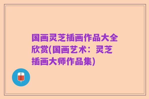 国画灵芝插画作品大全欣赏(国画艺术：灵芝插画大师作品集)