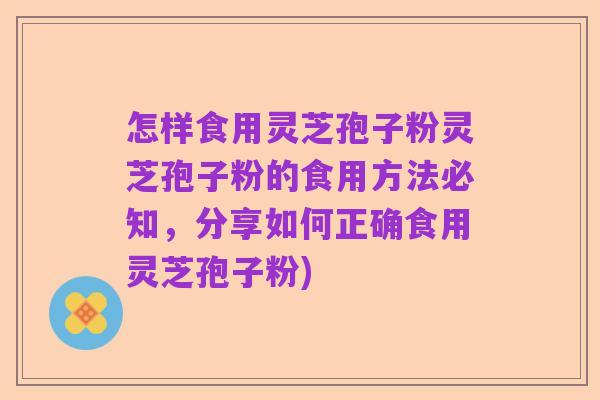 怎样食用灵芝孢子粉灵芝孢子粉的食用方法必知,分享如何正确食用灵芝孢子粉)