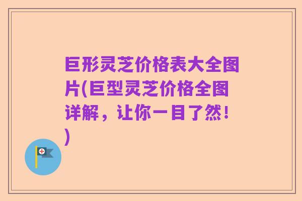 巨形灵芝价格表大全图片(巨型灵芝价格全图详解,让你一目了然!)