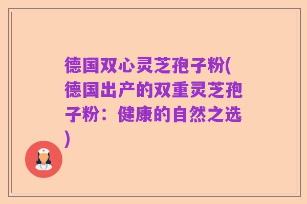 德国双心灵芝孢子粉(德国出产的双重灵芝孢子粉:健康的自然之选)