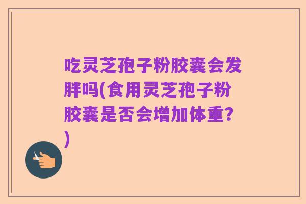 吃灵芝孢子粉胶囊会发胖吗(食用灵芝孢子粉胶囊是否会增加体重?)