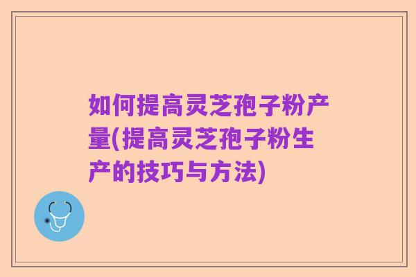 如何提高灵芝孢子粉产量(提高灵芝孢子粉生产的技巧与方法)