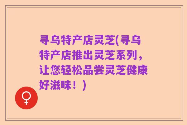寻乌特产店灵芝(寻乌特产店推出灵芝系列，让您轻松品尝灵芝健康好滋味！)