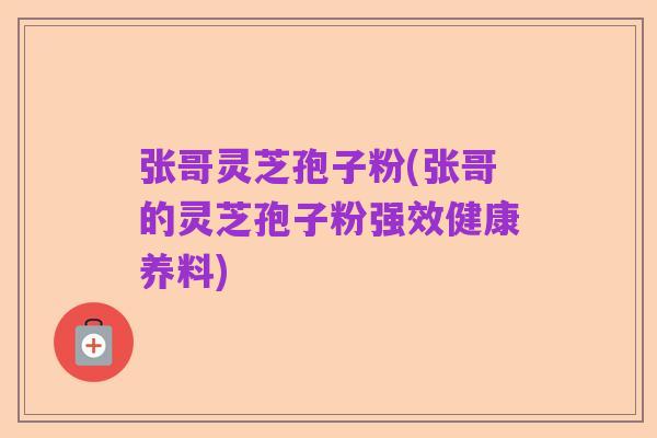 张哥灵芝孢子粉(张哥的灵芝孢子粉强效健康养料)