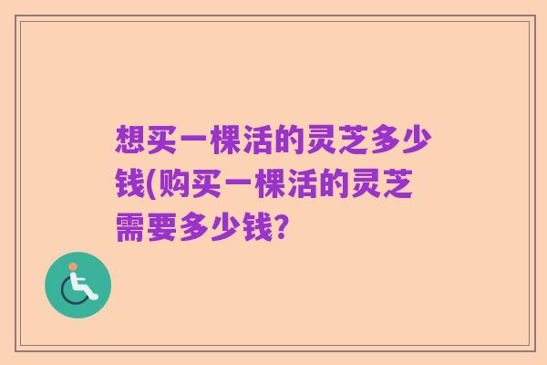 想买一棵活的灵芝多少钱(购买一棵活的灵芝需要多少钱？