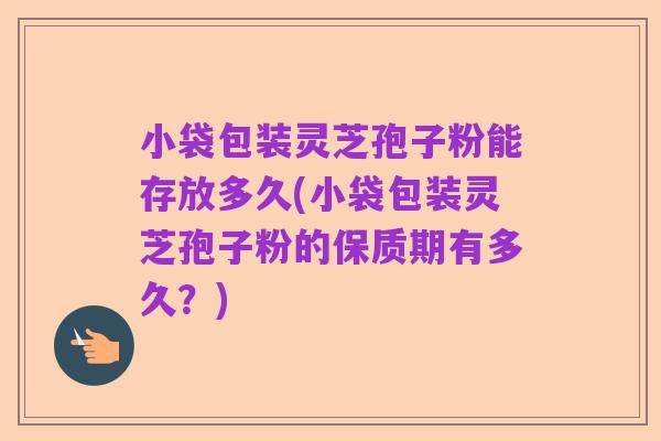 小袋包装灵芝孢子粉能存放多久(小袋包装灵芝孢子粉的保质期有多久？)