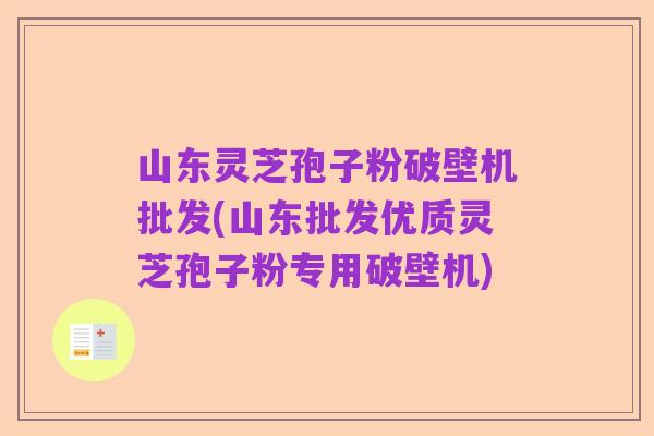 山东灵芝孢子粉破壁机批发(山东批发优质灵芝孢子粉专用破壁机)