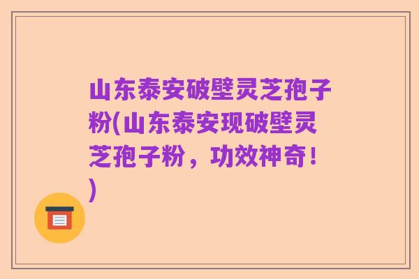 山东泰安破壁灵芝孢子粉(山东泰安现破壁灵芝孢子粉,功效神奇!)