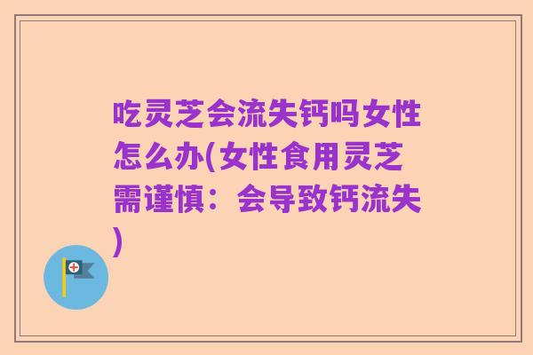 吃灵芝会流失钙吗女性怎么办(女性食用灵芝需谨慎:会导致钙流失)