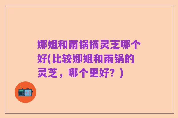 娜姐和雨锅摘灵芝哪个好(比较娜姐和雨锅的灵芝,哪个更好?)