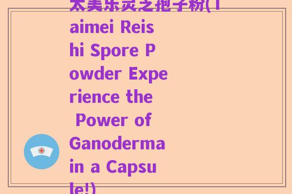 太美乐灵芝孢子粉(Taimei Reishi Spore Powder Experience the Power of Ganoderma in a Capsule!)