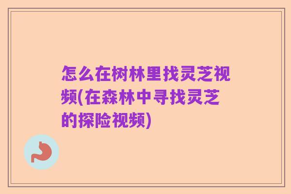 怎么在树林里找灵芝视频(在森林中寻找灵芝的探险视频)