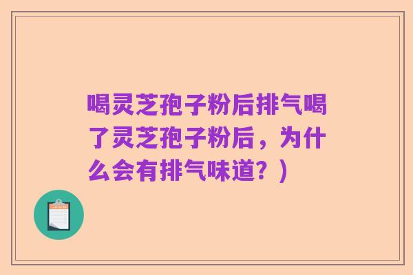 喝灵芝孢子粉后排气喝了灵芝孢子粉后,为什么会有排气味道?)
