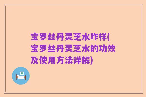 宝罗丝丹灵芝水咋样(宝罗丝丹灵芝水的功效及使用方法详解)