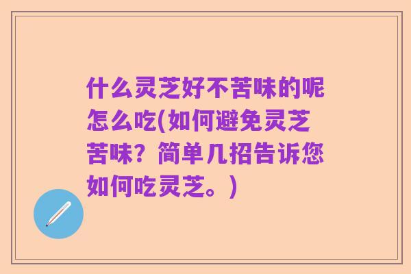 什么灵芝好不苦味的呢怎么吃(如何避免灵芝苦味?简单几招告诉您如何吃灵芝。)