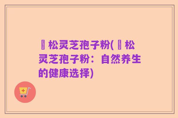 恵松灵芝孢子粉(恵松灵芝孢子粉:自然养生的健康选择)