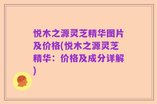 悦木之源灵芝精华图片及价格(悦木之源灵芝精华:价格及成分详解)