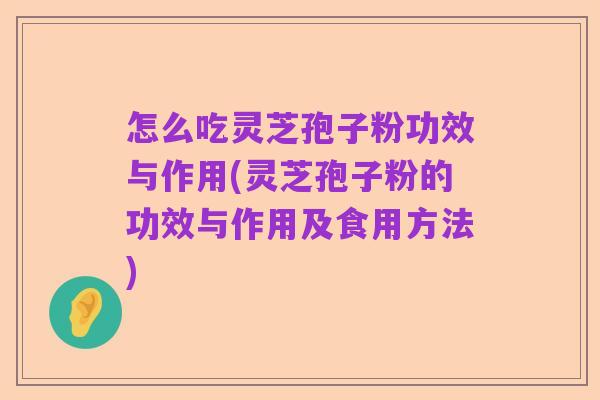 怎么吃灵芝孢子粉功效与作用(灵芝孢子粉的功效与作用及食用方法)