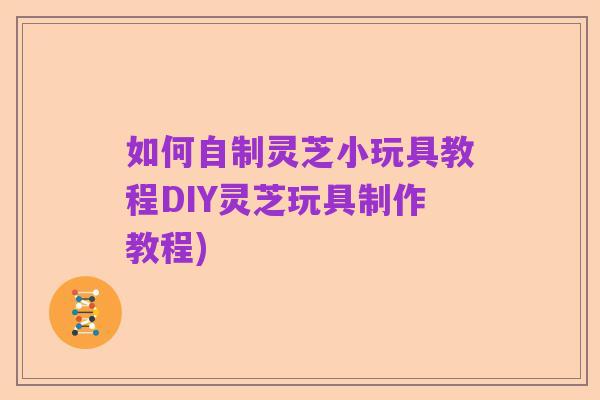 如何自制灵芝小玩具教程DIY灵芝玩具制作教程)