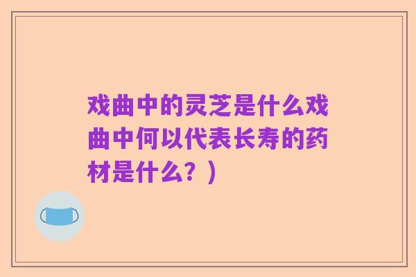 戏曲中的灵芝是什么戏曲中何以代表长寿的药材是什么?)