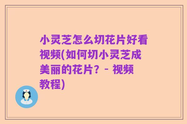 小灵芝怎么切花片好看视频(如何切小灵芝成美丽的花片？- 视频教程)