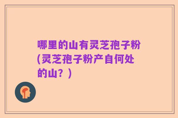 哪里的山有灵芝孢子粉(灵芝孢子粉产自何处的山？)