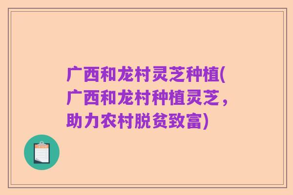 广西和龙村灵芝种植(广西和龙村种植灵芝，助力农村脱贫致富)
